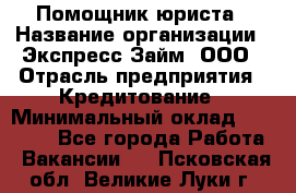 Помощник юриста › Название организации ­ Экспресс-Займ, ООО › Отрасль предприятия ­ Кредитование › Минимальный оклад ­ 15 000 - Все города Работа » Вакансии   . Псковская обл.,Великие Луки г.